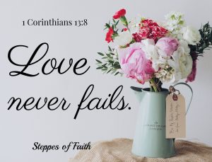 Love never fails. 1 Corinthians 13.8