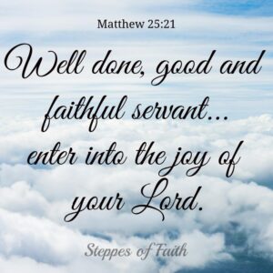 "Well done, good and faithful servant...enter into the joy of your Lord." Matthew 25:21