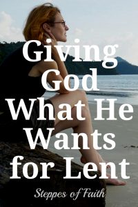 Giving God What He Wants for Lent by Steppes of Faith