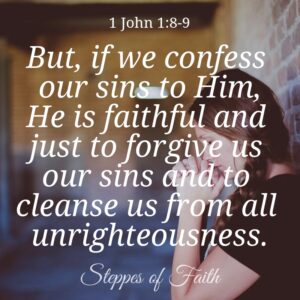 "But, if we confess our sins to Him, He is faithful and just to forgive us our sins and to cleanse us from all unrighteousness." 1 John 1:8-9