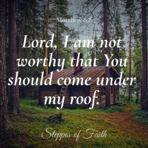 "Lord, I am not worthy that You should come under my roof." Matthew 8:8