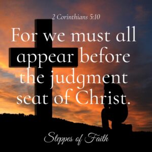 “For we must all appear before the judgment seat of Christ, so that each one may be paid back according to what he has done while in the body, whether good or evil.” 2 Corinthians 5:10