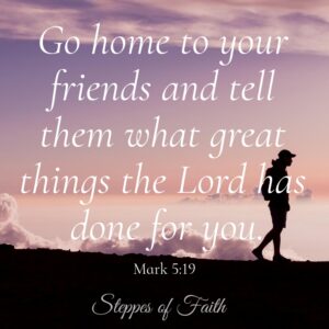 "Go home to your friends and tell them what great things the Lord has done for you." Mark 5:19