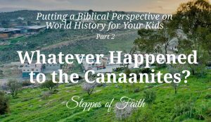 Putting a Biblical Perspective on World History for Your Kids Part 2: Whatever Happened to the Canaanites? by Steppes of Faith