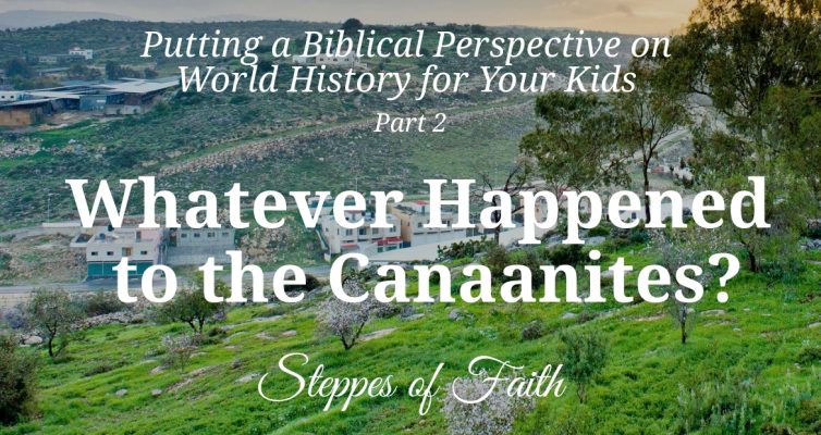 Putting a Biblical Perspective on World History for Your Kids Part 2: Whatever Happened to the Canaanites? by Steppes of Faith