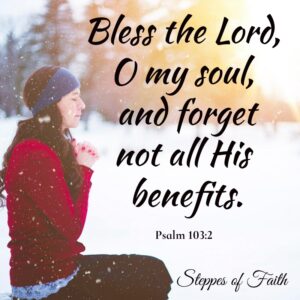 "Bless the Lord, O my soul, and forget not all His benefits." Psalm 103:2 The Lord is constantly blessing us if we would only take the time to see it.