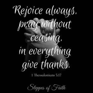 "Rejoice always, pray without ceasing, in everything give thanks." 1 Thessalonians 5:17