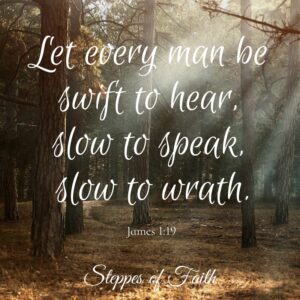 "Let every man be swift to hear, slow to speak, slow to wrath." James 1:19