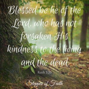 "Blessed be he of the Lord, who has not forsaken His kindness to the living and the dead." Ruth 3:20