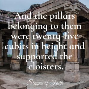 "And the pillars belonging to them [the Temple' were twenty-five cubits in height and supported by cloisters." Josephus, The Jewish Wars