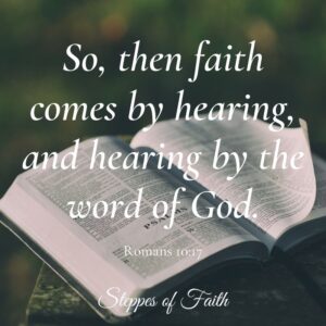 "So, then faith comes by hearing, and hearing by the word of God." Romans 10:17