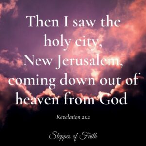 "Then I saw the holy city, New Jerusalem, coming down out of heaven from God." Revelation 21:2