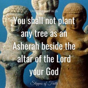 "You shall not plant any tree as an Asherah beside the altar of the Lord your God." Deuteronomy 16:21