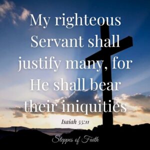 "My righteous Servant shall justify many, for He shall bear their iniquities." Isaiah 55:11