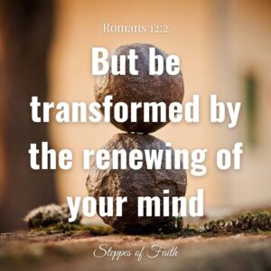 "But be transformed by the renewing of your mind." Romans 12:2