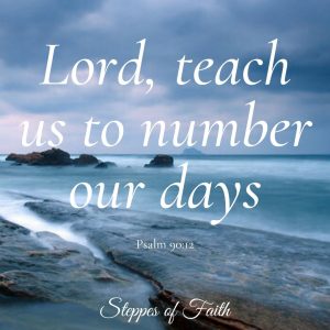 "Teach us to number our days so we may gain a heart of wisdom." Psalm 90:12