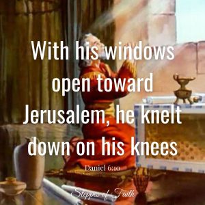 "With his windows open toward Jerusalem, [Daniel] knelt down on his knees to pray and give thanks to God." Daniel 6:10