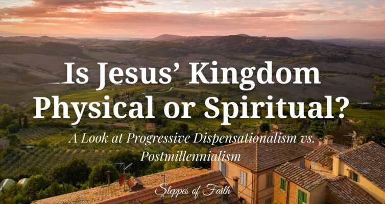Is Jesus’ Kingdom Physical or Spiritual? A Look at Progressive Dispensationalism vs. Postmillennialism by Steppes of Faith