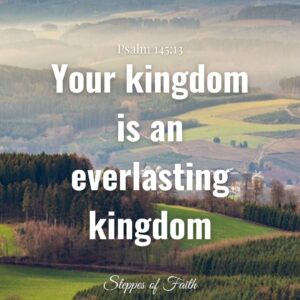 "Your kingdom is an everlasting kingdom." Psalm 145:13
