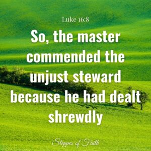 “So, the master commended the unjust steward because he had dealt shrewdly.” Luke 16:8