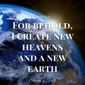 "For behold, I create new heavens and a new earth." Isaiah 65:17
