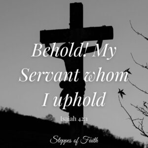 "Behold! My Servant whom I uphold." Isaiah 42:1