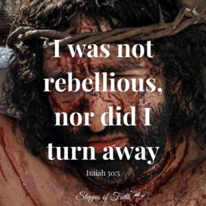 "I was not rebellious, nor did I turn away." Isaiah 50:5
