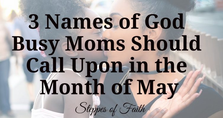 3 Names of God Busy Moms Should Call Upon in the Month of May by Steppes of Faith