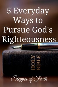 5 Everyday Ways to Pursue God's Righteousness by Steppes of Faith