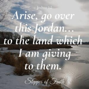 "Arise, go over this Jordan...to the land which I am giving to them." Joshua 1:2 NKJ