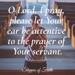 "O Lord, I pray, please let Your ear be attentive to the prayer of Your servant." Nehemiah 1:11