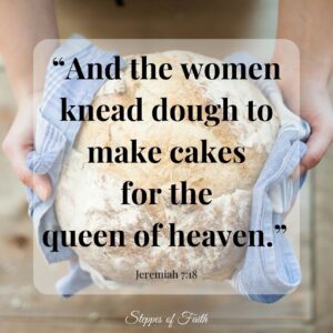 “And the women knead dough to make cakes for the queen of heaven.” Jeremiah 7:18