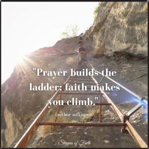 "Prayer builds the ladder; faith makes you climb." (author unknown)